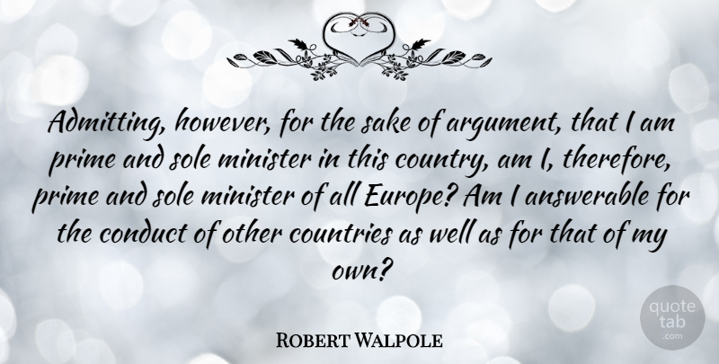 Robert Walpole Quote About Answerable, British Statesman, Conduct, Countries, Minister: Admitting However For The Sake...
