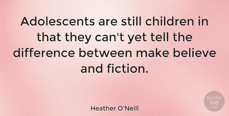 Heather O'Neill Quote About Children, Believe, Differences: Adolescents Are Still Children In...
