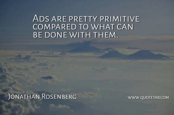 Jonathan Rosenberg Quote About Ads, Compared, Primitive: Ads Are Pretty Primitive Compared...