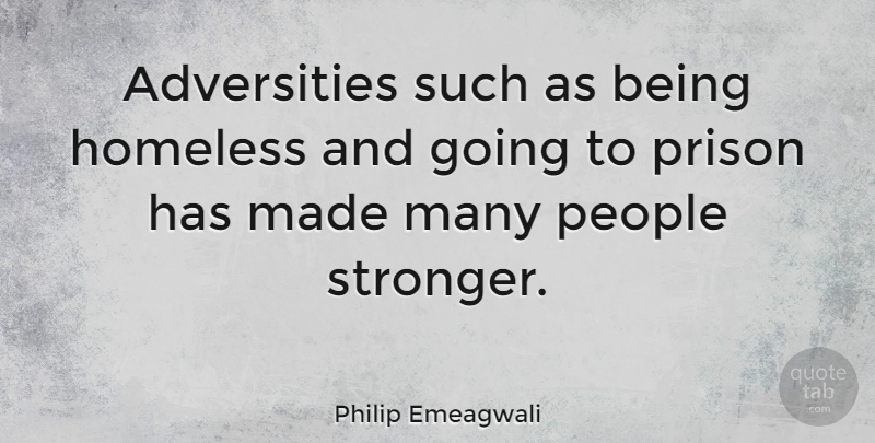 Philip Emeagwali Quote About Adversity, People, Stronger: Adversities Such As Being Homeless...
