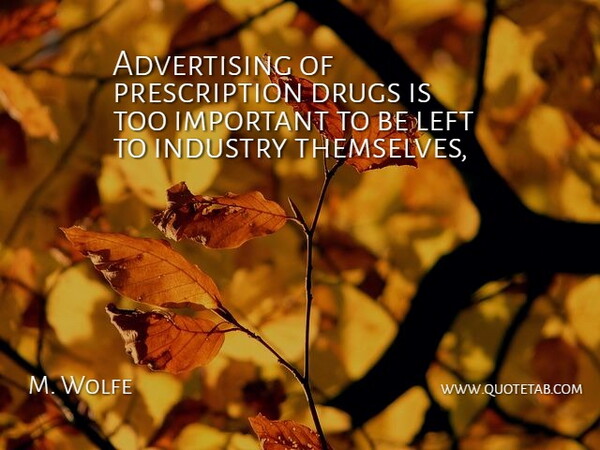M. Wolfe Quote About Advertising, Industry, Left: Advertising Of Prescription Drugs Is...