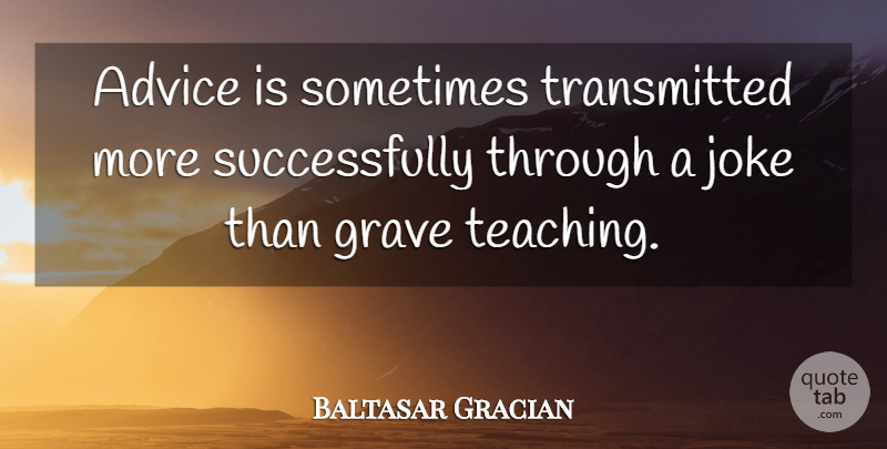 Baltasar Gracian Quote About Teacher, Teaching, Humor: Advice Is Sometimes Transmitted More...