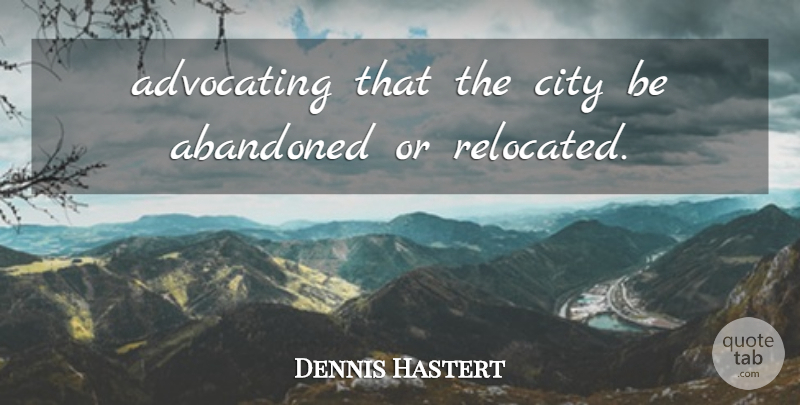 Dennis Hastert Quote About Abandoned, Advocating, City: Advocating That The City Be...