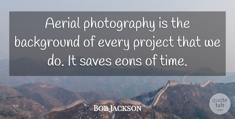 Bob Jackson Quote About Background, Project, Saves: Aerial Photography Is The Background...
