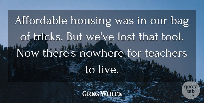Greg White Quote About Affordable, Bag, Housing, Lost, Nowhere: Affordable Housing Was In Our...