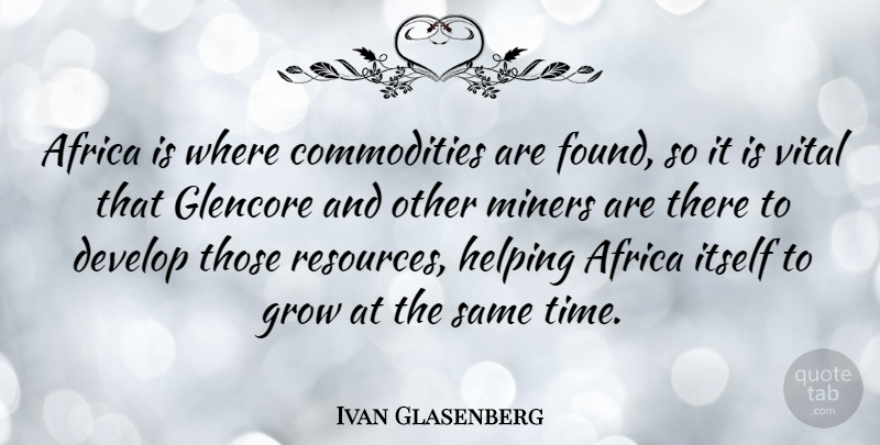 Ivan Glasenberg Quote About Develop, Helping, Itself, Miners, Time: Africa Is Where Commodities Are...