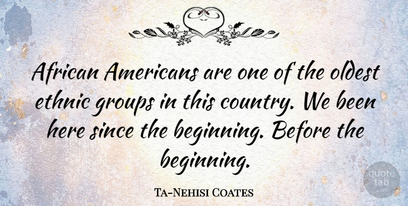Ta-Nehisi Coates Quote About Groups, Oldest, Since: African Americans Are One Of...