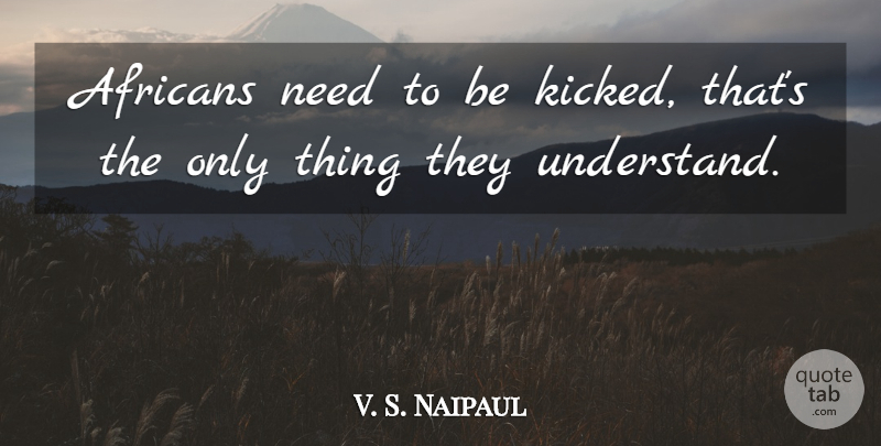 V. S. Naipaul Quote About Needs: Africans Need To Be Kicked...