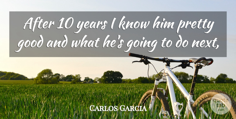 Carlos Garcia Quote About Good: After 10 Years I Know...