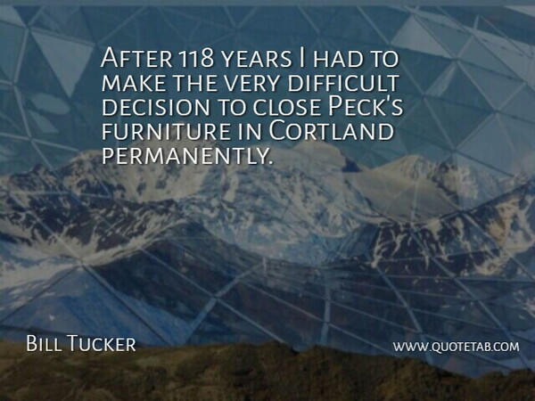 Bill Tucker Quote About Close, Decision, Difficult, Furniture: After 118 Years I Had...