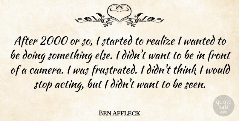 Ben Affleck Quote About Thinking, Frustrated, Acting: After 2000 Or So I...