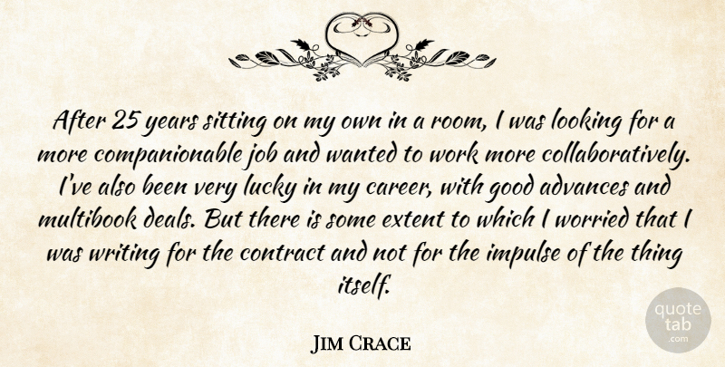 Jim Crace Quote About Advances, Contract, Extent, Good, Impulse: After 25 Years Sitting On...