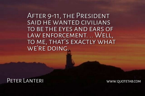 Peter Lanteri Quote About Civilians, Ears, Exactly, Eyes, Law: After 9 11 The President...