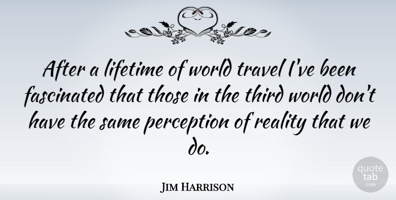 Jim Harrison Quote About Travel, Reality, Perception: After A Lifetime Of World...