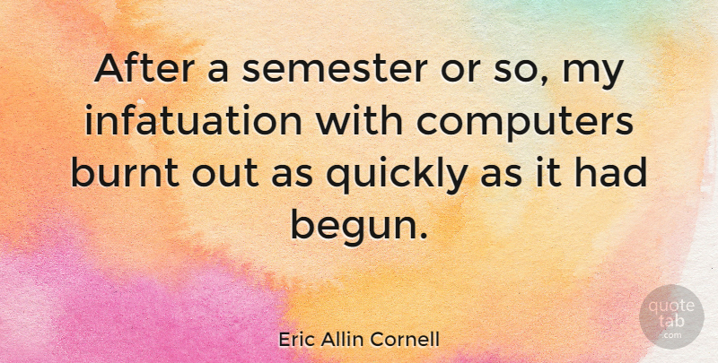 Eric Allin Cornell Quote About Computer, Infatuation, Burnt Out: After A Semester Or So...