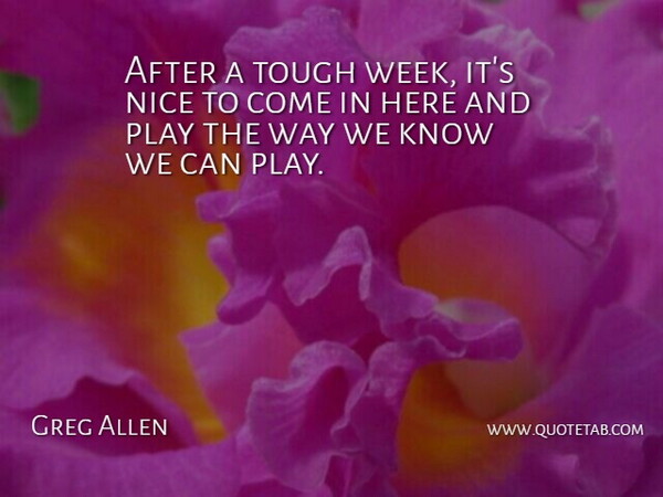 Greg Allen Quote About Nice, Tough: After A Tough Week Its...