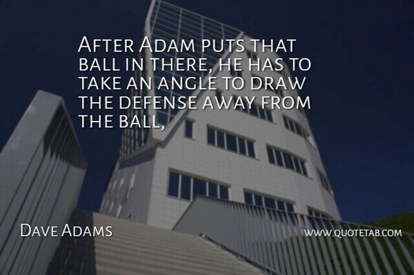 Dave Adams Quote About Adam, Angle, Ball, Defense, Draw: After Adam Puts That Ball...