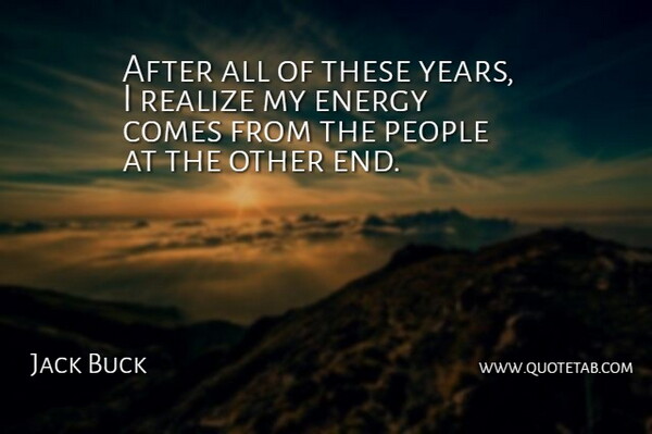 Jack Buck Quote About Energy, People, Realize: After All Of These Years...