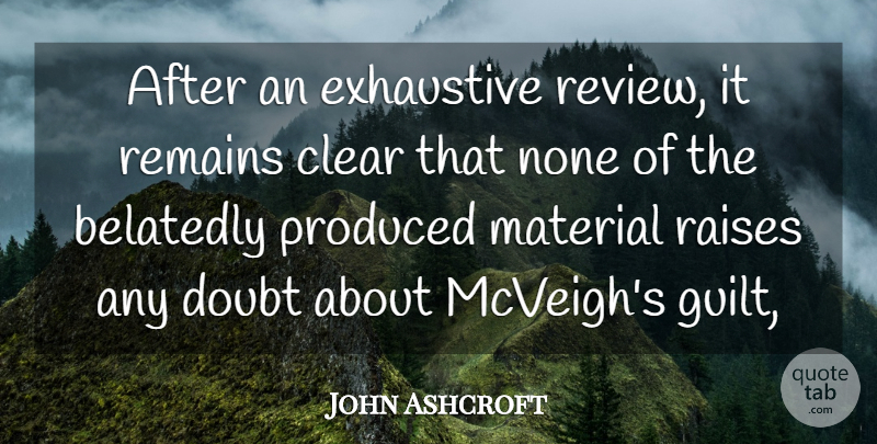 John Ashcroft Quote About Clear, Doubt, Exhaustive, Material, None: After An Exhaustive Review It...