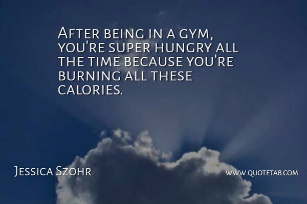 Jessica Szohr Quote About Burning, Hungry, Calories: After Being In A Gym...