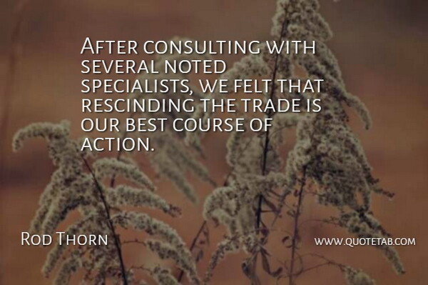 Rod Thorn Quote About Action, Best, Consulting, Course, Felt: After Consulting With Several Noted...
