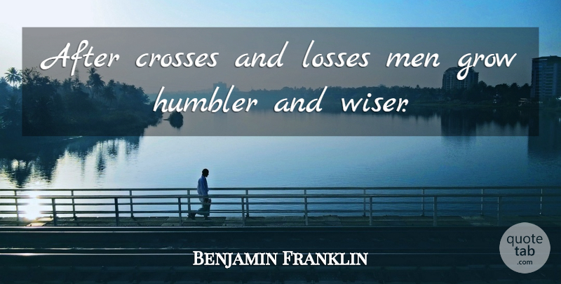 Benjamin Franklin Quote About Humility, Loss, Men: After Crosses And Losses Men...