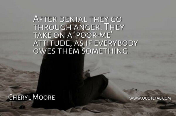 Cheryl Moore Quote About Anger, Denial, Everybody, Owes: After Denial They Go Through...
