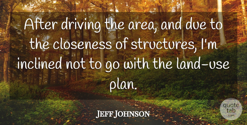 Jeff Johnson Quote About Closeness, Driving, Due, Inclined: After Driving The Area And...