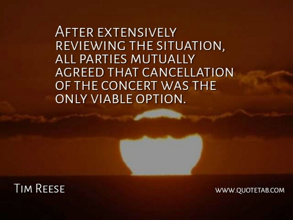 Tim Reese Quote About Agreed, Concert, Parties, Reviewing, Viable: After Extensively Reviewing The Situation...