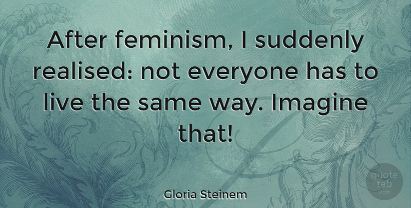 Gloria Steinem Quote About Imagine, Suddenly: After Feminism I Suddenly Realised...