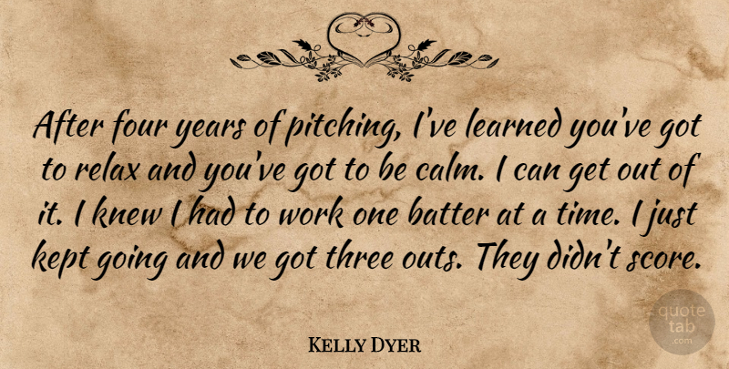 Kelly Dyer Quote About Batter, Four, Kept, Knew, Learned: After Four Years Of Pitching...