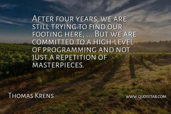Thomas Krens Quote About Committed, Footing, Four, Repetition, Trying: After Four Years We Are...