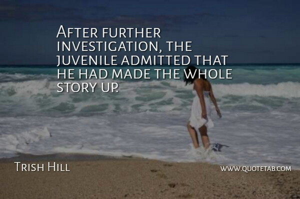 Trish Hill Quote About Admitted, Further, Juvenile: After Further Investigation The Juvenile...
