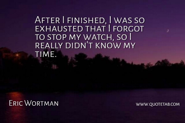 Eric Wortman Quote About Exhausted, Forgot, Stop: After I Finished I Was...
