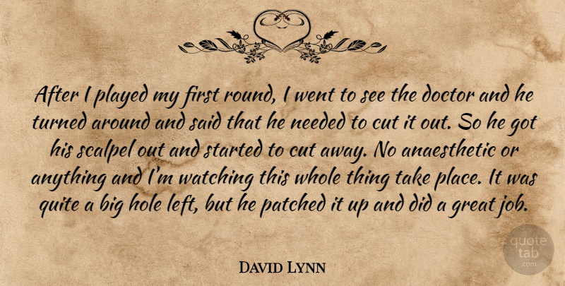 David Lynn Quote About Cut, Doctor, Great, Hole, Needed: After I Played My First...