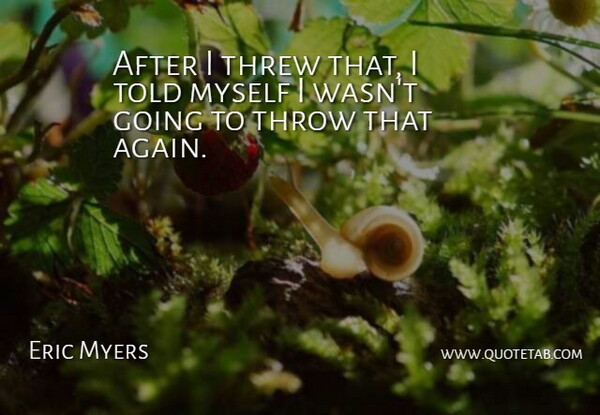 Eric Myers Quote About Threw, Throw: After I Threw That I...