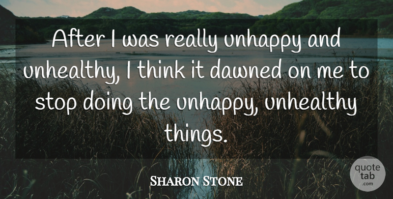 Sharon Stone Quote About Thinking, Unhappy, Unhealthy: After I Was Really Unhappy...