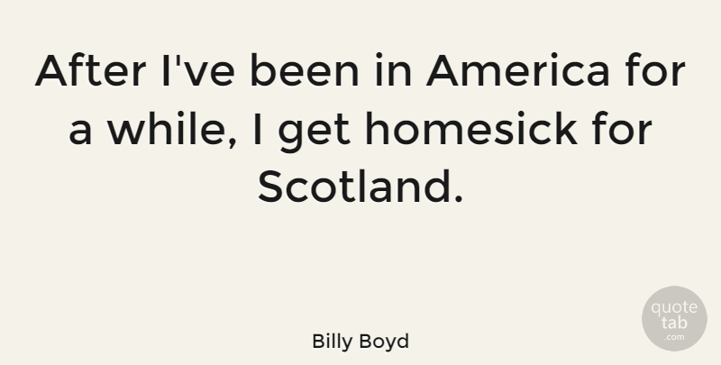 Billy Boyd Quote About America, Scotland, Homesick: After Ive Been In America...