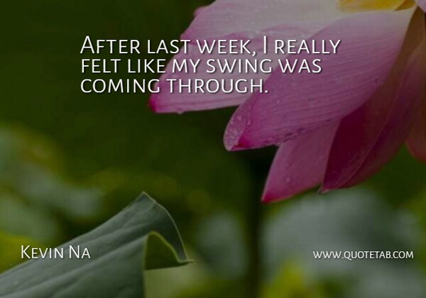 Kevin Na Quote About Coming, Felt, Last, Swing: After Last Week I Really...