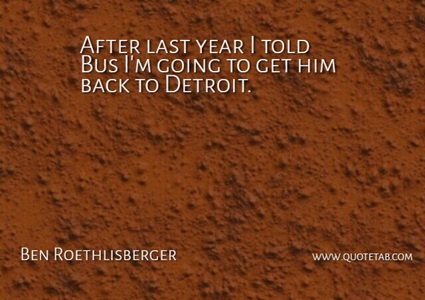 Ben Roethlisberger Quote About Bus, Last, Year: After Last Year I Told...