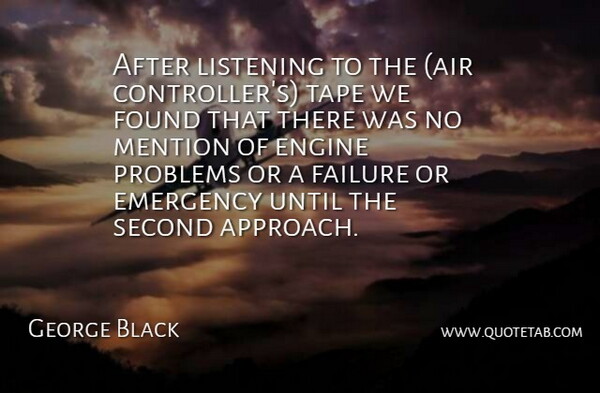 George Black Quote About Emergency, Engine, Failure, Found, Listening: After Listening To The Air...