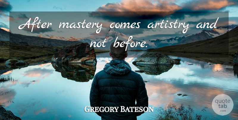 Gregory Bateson Quote About Mastery, Artistry: After Mastery Comes Artistry And...