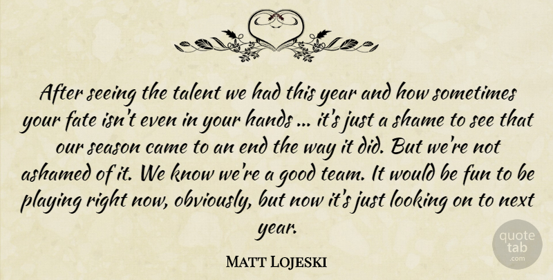 Matt Lojeski Quote About Ashamed, Came, Fate, Fun, Good: After Seeing The Talent We...