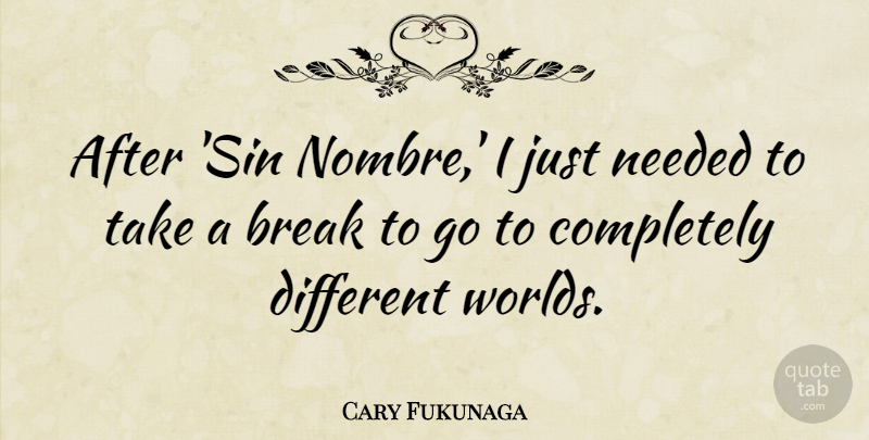 Cary Fukunaga Quote About Needed: After Sin Nombre I Just...