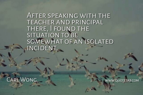 Carl Wong Quote About Found, Isolated, Principal, Situation, Somewhat: After Speaking With The Teacher...
