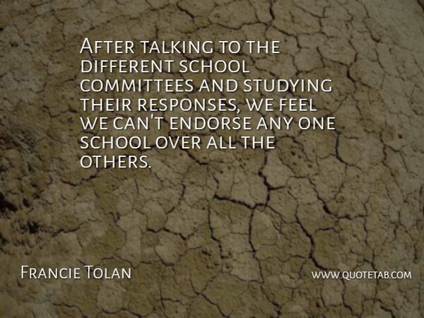 Francie Tolan Quote About Committees, Endorse, School, Studying, Talking: After Talking To The Different...