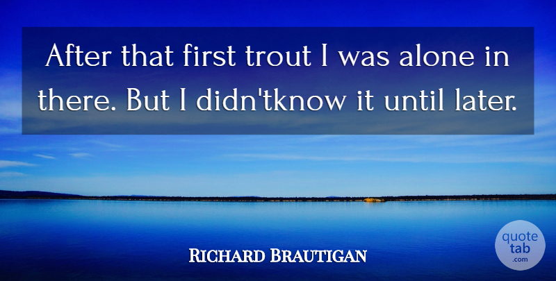 Richard Brautigan Quote About Alone, Trout, Until: After That First Trout I...