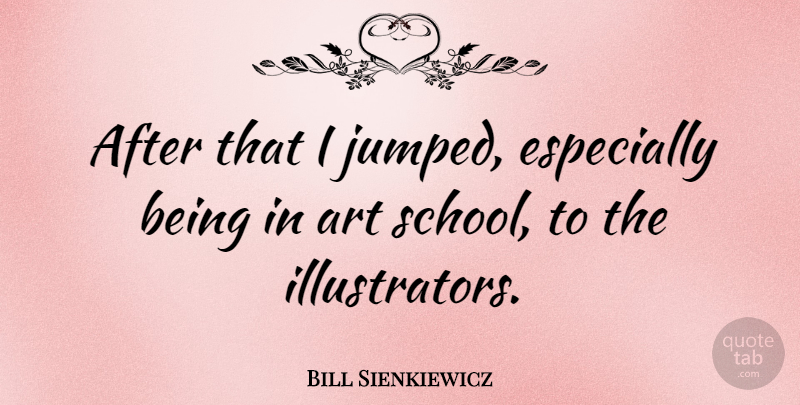 Bill Sienkiewicz Quote About Art, School, Illustrators: After That I Jumped Especially...