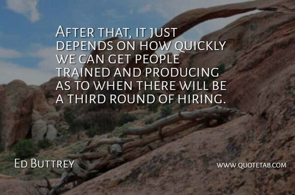 Ed Buttrey Quote About Depends, People, Producing, Quickly, Round: After That It Just Depends...