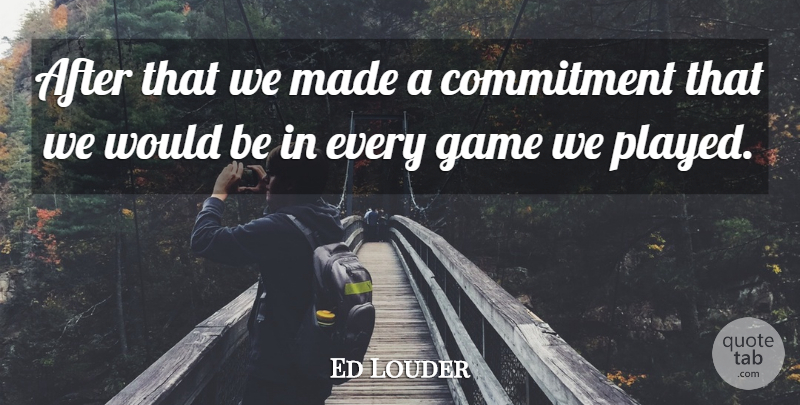 Ed Louder Quote About Commitment, Game: After That We Made A...